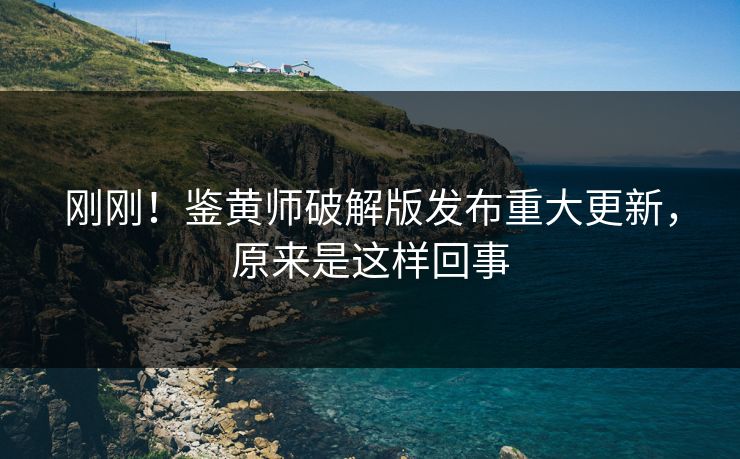 刚刚！鉴黄师破解版发布重大更新，原来是这样回事