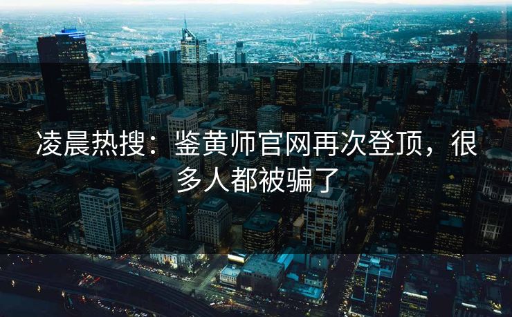 凌晨热搜：鉴黄师官网再次登顶，很多人都被骗了