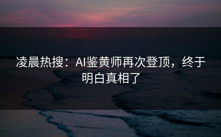 凌晨热搜：AI鉴黄师再次登顶，终于明白真相了