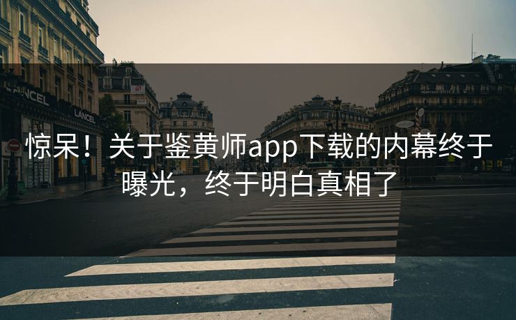 惊呆！关于鉴黄师app下载的内幕终于曝光，终于明白真相了