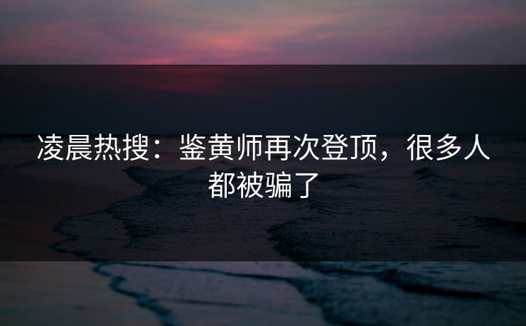 凌晨热搜：鉴黄师再次登顶，很多人都被骗了