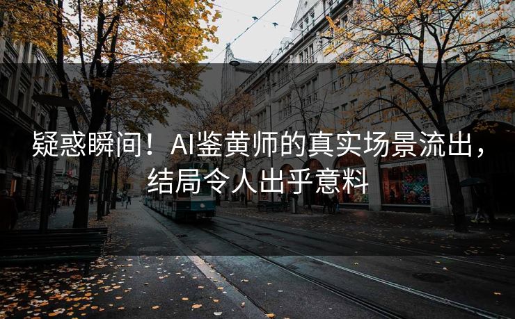 疑惑瞬间！AI鉴黄师的真实场景流出，结局令人出乎意料