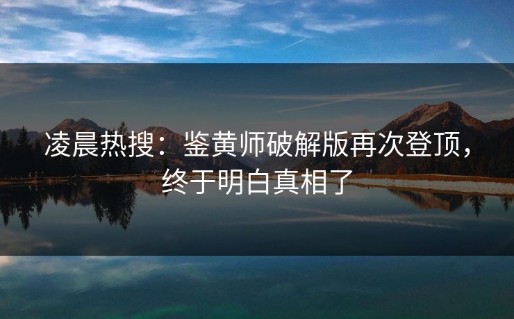 凌晨热搜：鉴黄师破解版再次登顶，终于明白真相了