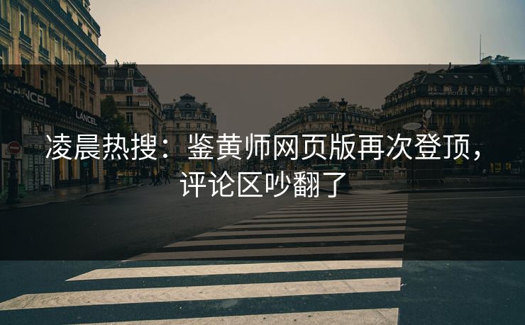 凌晨热搜：鉴黄师网页版再次登顶，评论区吵翻了