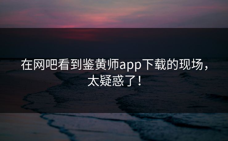 在网吧看到鉴黄师app下载的现场，太疑惑了！