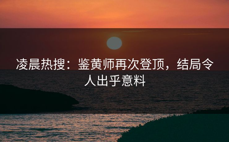 凌晨热搜：鉴黄师再次登顶，结局令人出乎意料