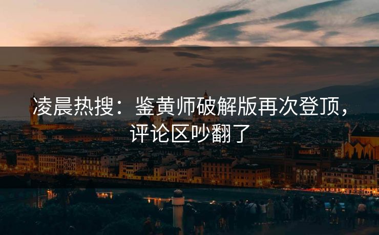 凌晨热搜：鉴黄师破解版再次登顶，评论区吵翻了