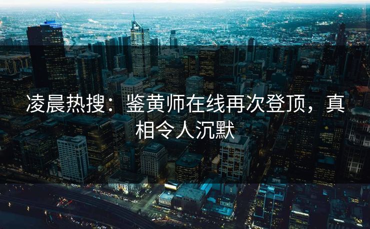 凌晨热搜：鉴黄师在线再次登顶，真相令人沉默