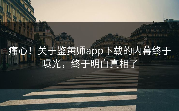 痛心！关于鉴黄师app下载的内幕终于曝光，终于明白真相了