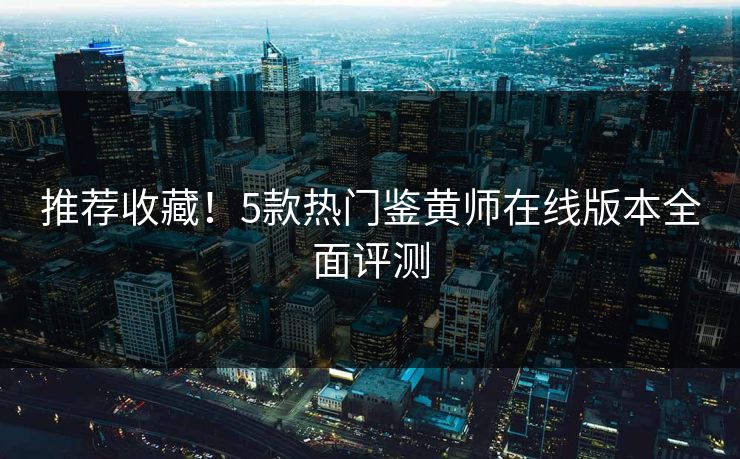 推荐收藏！5款热门鉴黄师在线版本全面评测
