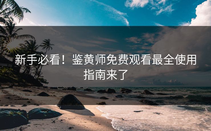 新手必看！鉴黄师免费观看最全使用指南来了
