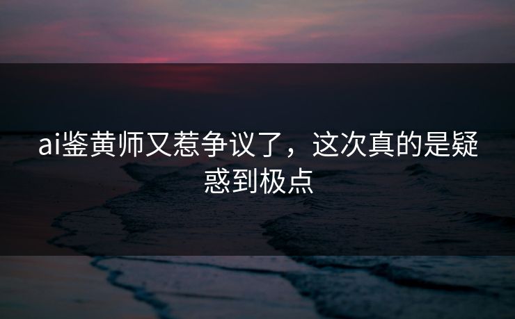 ai鉴黄师又惹争议了，这次真的是疑惑到极点