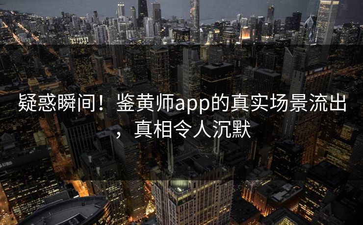 疑惑瞬间！鉴黄师app的真实场景流出，真相令人沉默