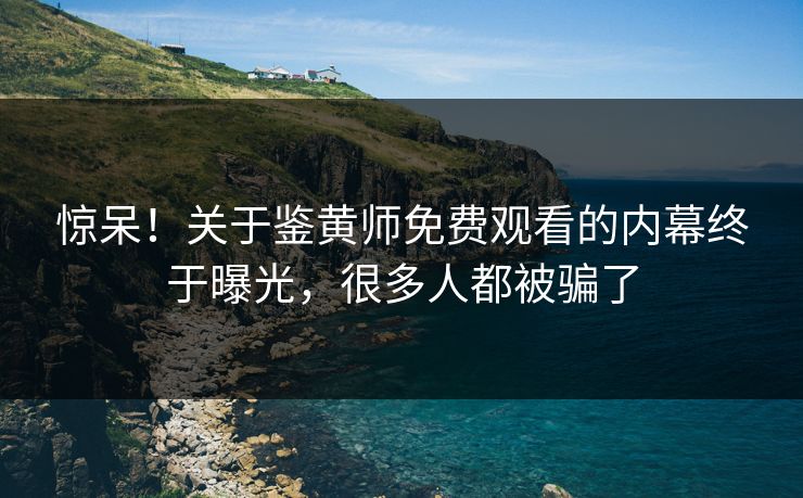 惊呆！关于鉴黄师免费观看的内幕终于曝光，很多人都被骗了