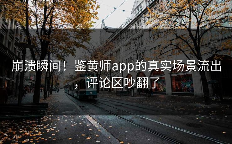 崩溃瞬间！鉴黄师app的真实场景流出，评论区吵翻了
