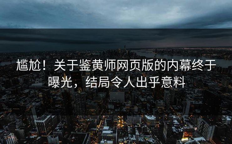 尴尬！关于鉴黄师网页版的内幕终于曝光，结局令人出乎意料