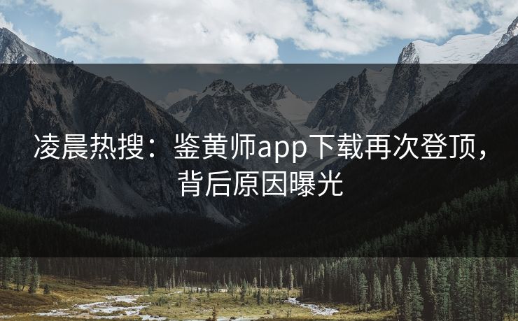 凌晨热搜：鉴黄师app下载再次登顶，背后原因曝光