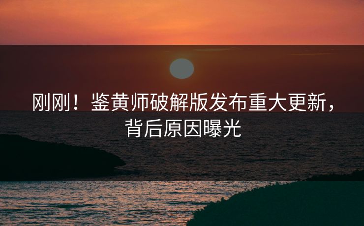 刚刚！鉴黄师破解版发布重大更新，背后原因曝光