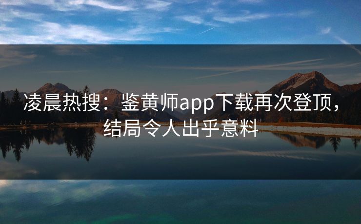 凌晨热搜：鉴黄师app下载再次登顶，结局令人出乎意料