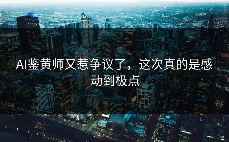 AI鉴黄师又惹争议了，这次真的是感动到极点