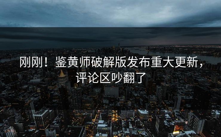 刚刚！鉴黄师破解版发布重大更新，评论区吵翻了