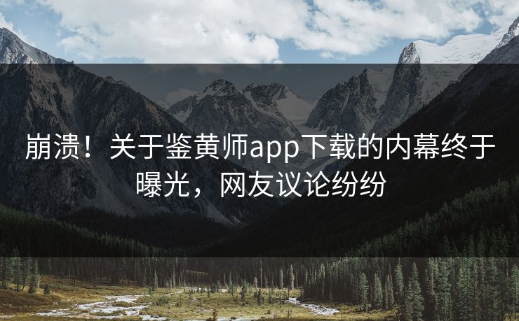 崩溃！关于鉴黄师app下载的内幕终于曝光，网友议论纷纷