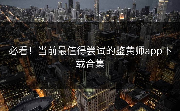 必看！当前最值得尝试的鉴黄师app下载合集