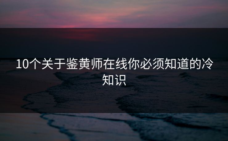 10个关于鉴黄师在线你必须知道的冷知识