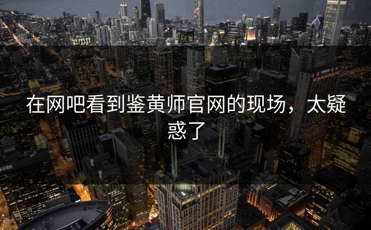 在网吧看到鉴黄师官网的现场，太疑惑了