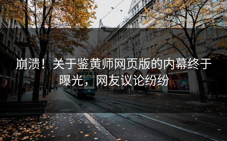 崩溃！关于鉴黄师网页版的内幕终于曝光，网友议论纷纷