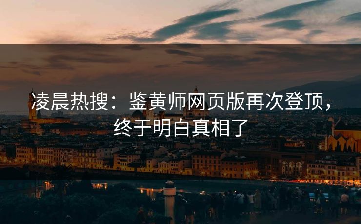 凌晨热搜：鉴黄师网页版再次登顶，终于明白真相了