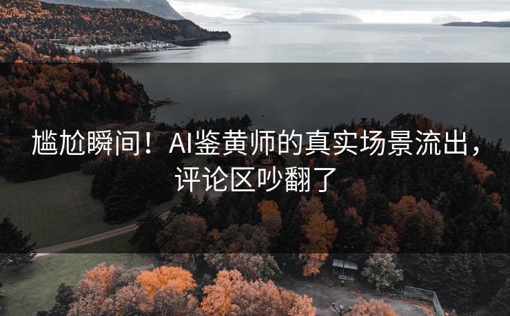尴尬瞬间！AI鉴黄师的真实场景流出，评论区吵翻了