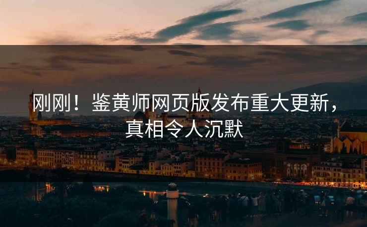 刚刚！鉴黄师网页版发布重大更新，真相令人沉默