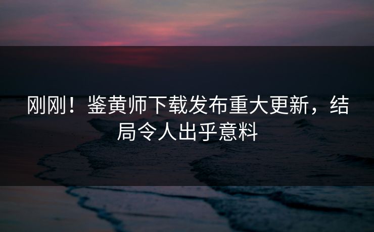 刚刚！鉴黄师下载发布重大更新，结局令人出乎意料