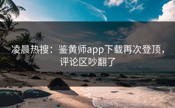 凌晨热搜：鉴黄师app下载再次登顶，评论区吵翻了