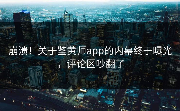 崩溃！关于鉴黄师app的内幕终于曝光，评论区吵翻了