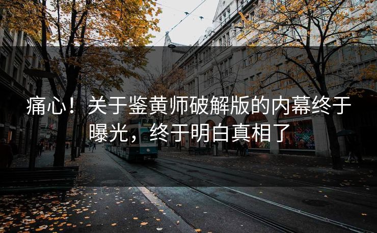 痛心！关于鉴黄师破解版的内幕终于曝光，终于明白真相了
