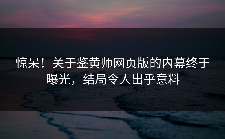 惊呆！关于鉴黄师网页版的内幕终于曝光，结局令人出乎意料