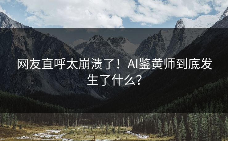 网友直呼太崩溃了！AI鉴黄师到底发生了什么？