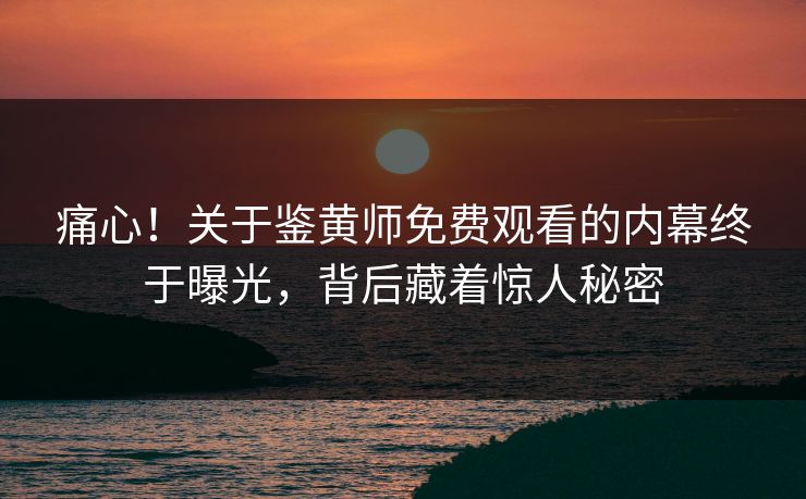 痛心！关于鉴黄师免费观看的内幕终于曝光，背后藏着惊人秘密