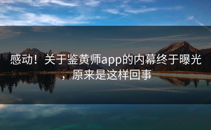 感动！关于鉴黄师app的内幕终于曝光，原来是这样回事