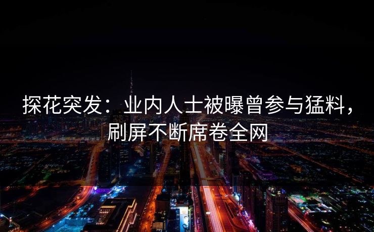 探花突发：业内人士被曝曾参与猛料，刷屏不断席卷全网