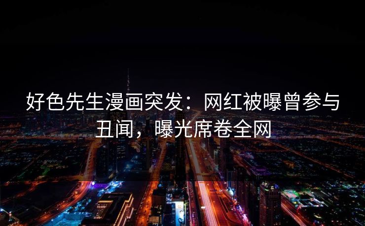 好色先生漫画突发：网红被曝曾参与丑闻，曝光席卷全网