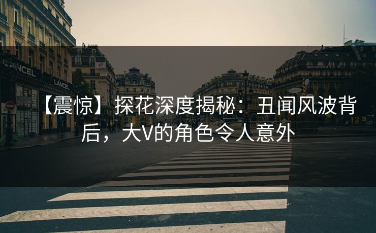 【震惊】探花深度揭秘：丑闻风波背后，大V的角色令人意外