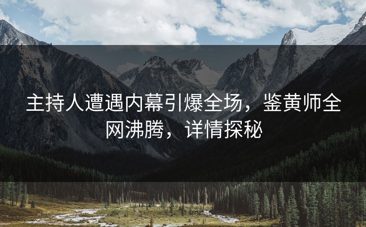 主持人遭遇内幕引爆全场，鉴黄师全网沸腾，详情探秘