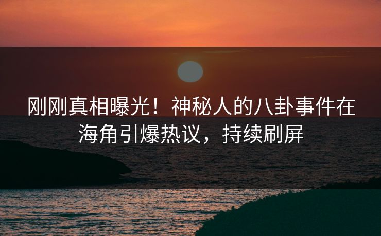 刚刚真相曝光！神秘人的八卦事件在海角引爆热议，持续刷屏