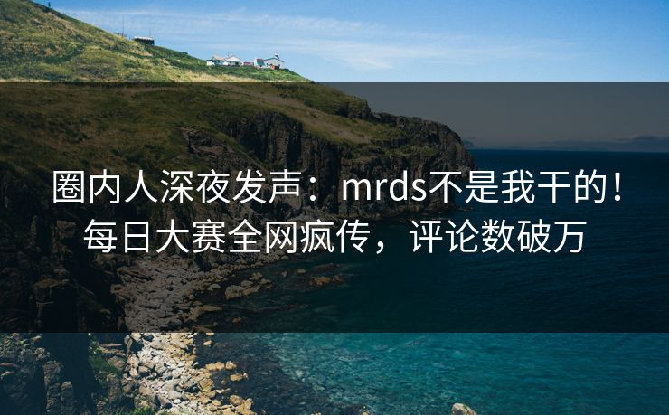 圈内人深夜发声：mrds不是我干的！每日大赛全网疯传，评论数破万