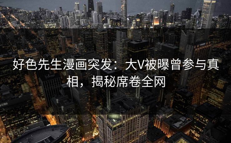 好色先生漫画突发：大V被曝曾参与真相，揭秘席卷全网