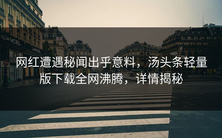 网红遭遇秘闻出乎意料，汤头条轻量版下载全网沸腾，详情揭秘