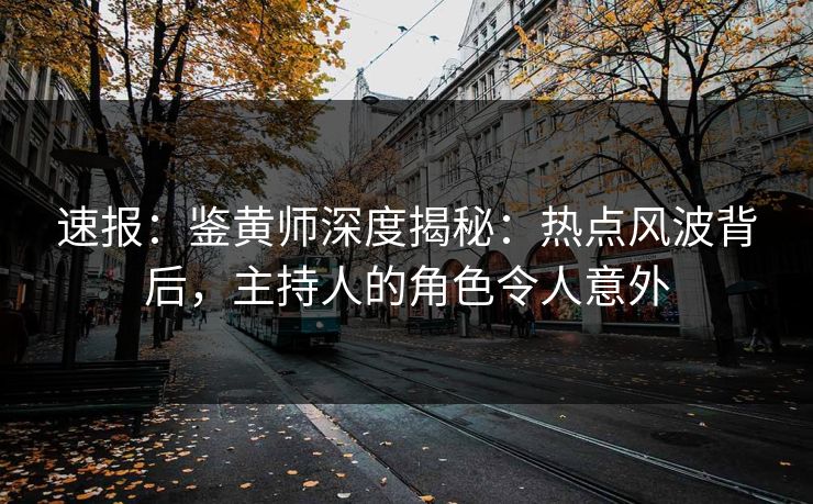 速报：鉴黄师深度揭秘：热点风波背后，主持人的角色令人意外